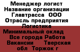 Менеджер-логист › Название организации ­ Главтрасса, ООО › Отрасль предприятия ­ Логистика › Минимальный оклад ­ 1 - Все города Работа » Вакансии   . Тверская обл.,Торжок г.